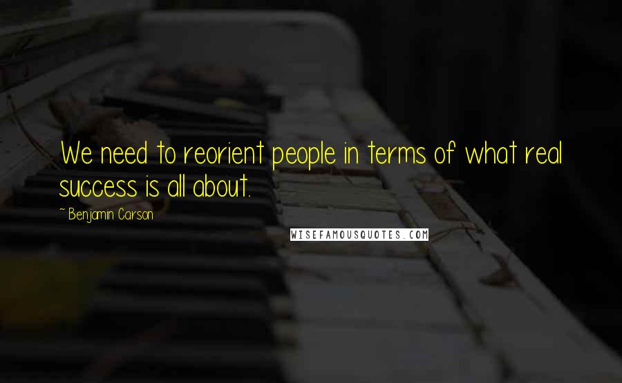 Benjamin Carson Quotes: We need to reorient people in terms of what real success is all about.