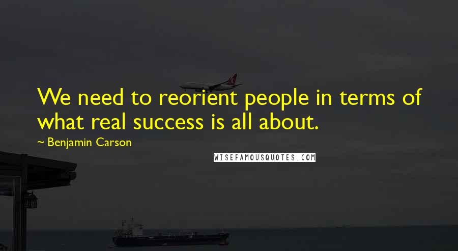 Benjamin Carson Quotes: We need to reorient people in terms of what real success is all about.