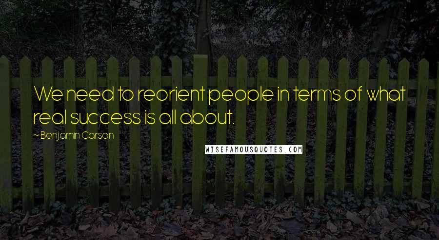 Benjamin Carson Quotes: We need to reorient people in terms of what real success is all about.