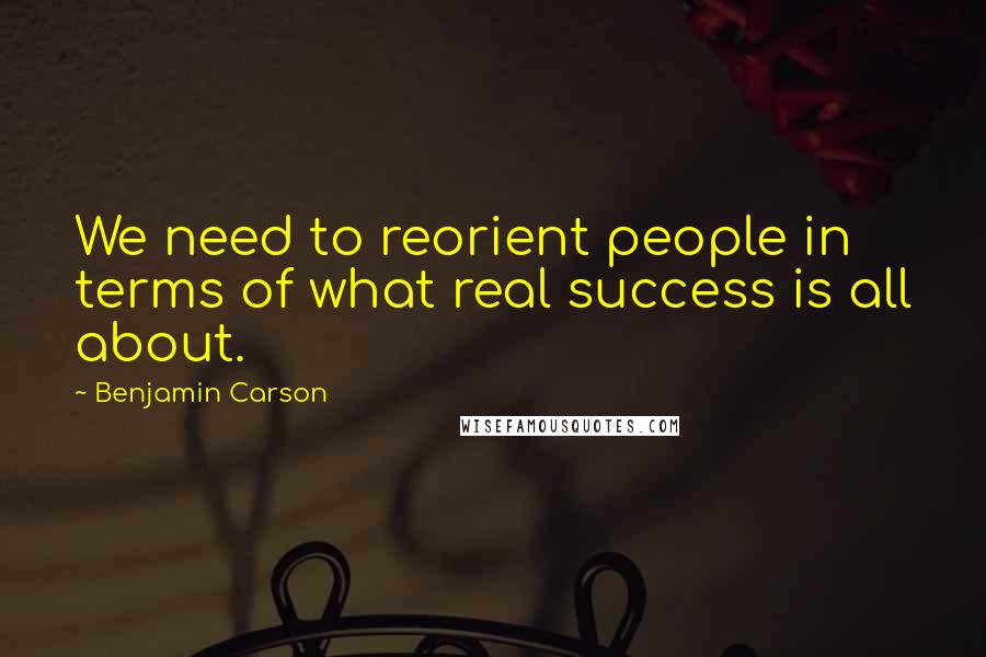 Benjamin Carson Quotes: We need to reorient people in terms of what real success is all about.