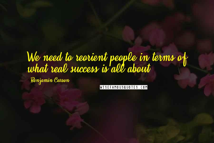 Benjamin Carson Quotes: We need to reorient people in terms of what real success is all about.