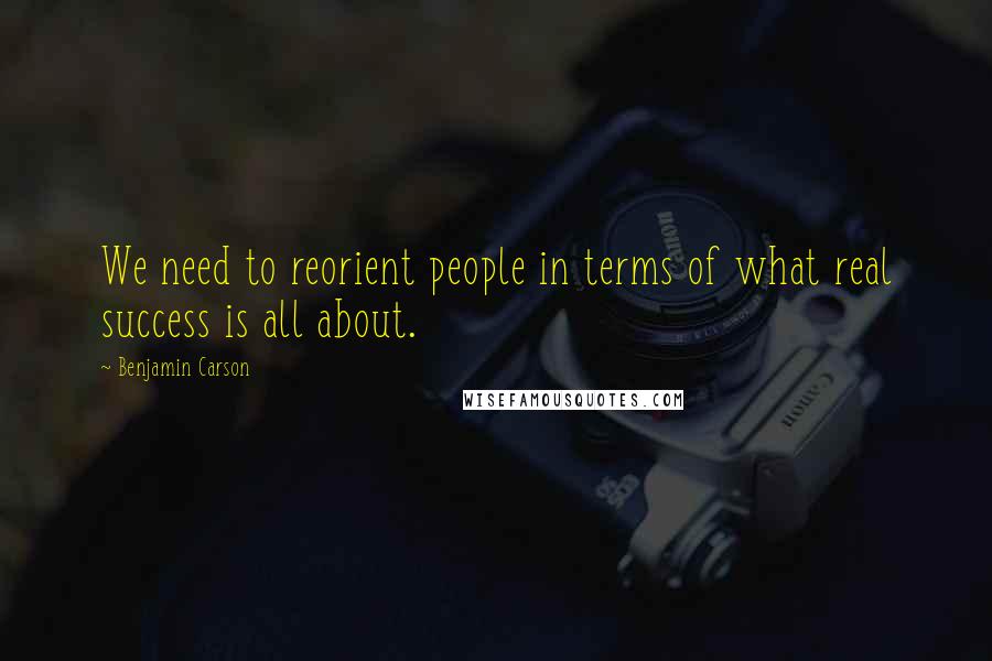 Benjamin Carson Quotes: We need to reorient people in terms of what real success is all about.