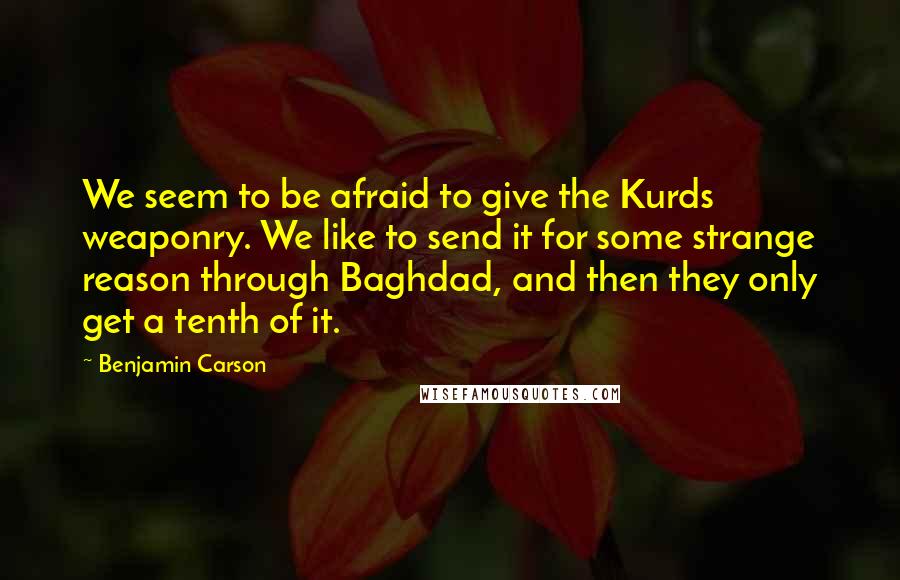 Benjamin Carson Quotes: We seem to be afraid to give the Kurds weaponry. We like to send it for some strange reason through Baghdad, and then they only get a tenth of it.