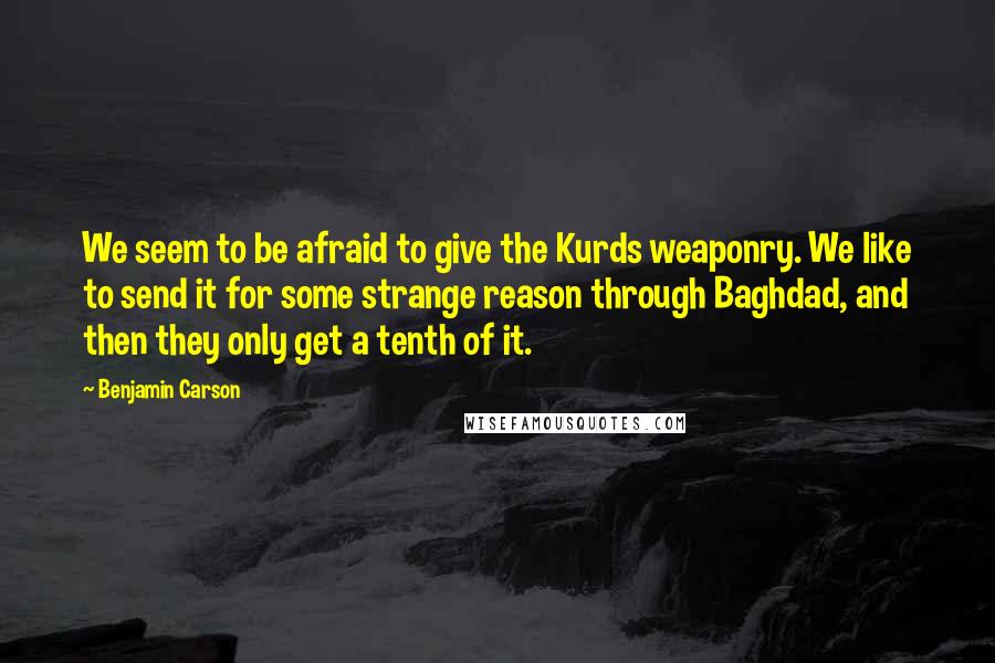 Benjamin Carson Quotes: We seem to be afraid to give the Kurds weaponry. We like to send it for some strange reason through Baghdad, and then they only get a tenth of it.
