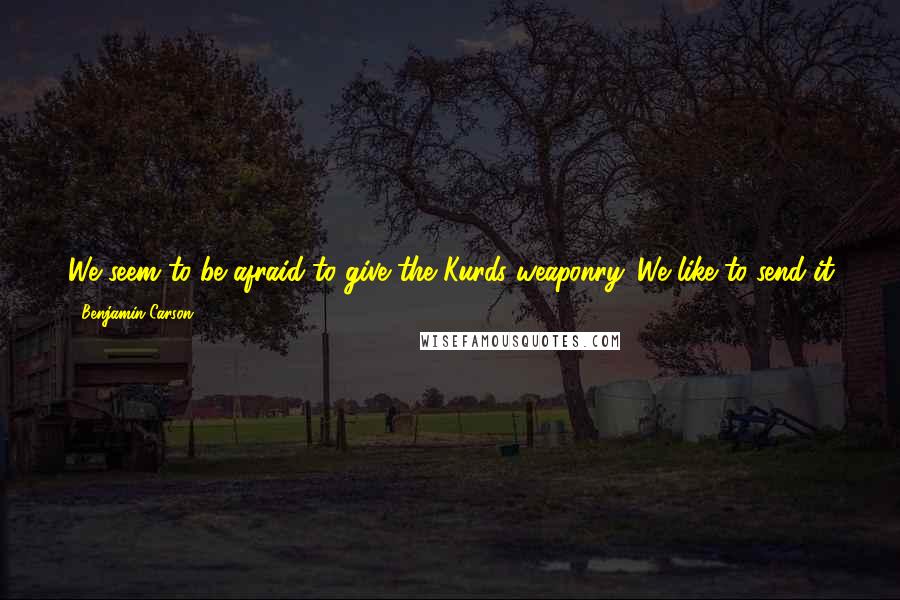 Benjamin Carson Quotes: We seem to be afraid to give the Kurds weaponry. We like to send it for some strange reason through Baghdad, and then they only get a tenth of it.