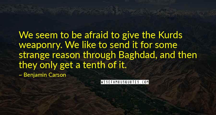 Benjamin Carson Quotes: We seem to be afraid to give the Kurds weaponry. We like to send it for some strange reason through Baghdad, and then they only get a tenth of it.