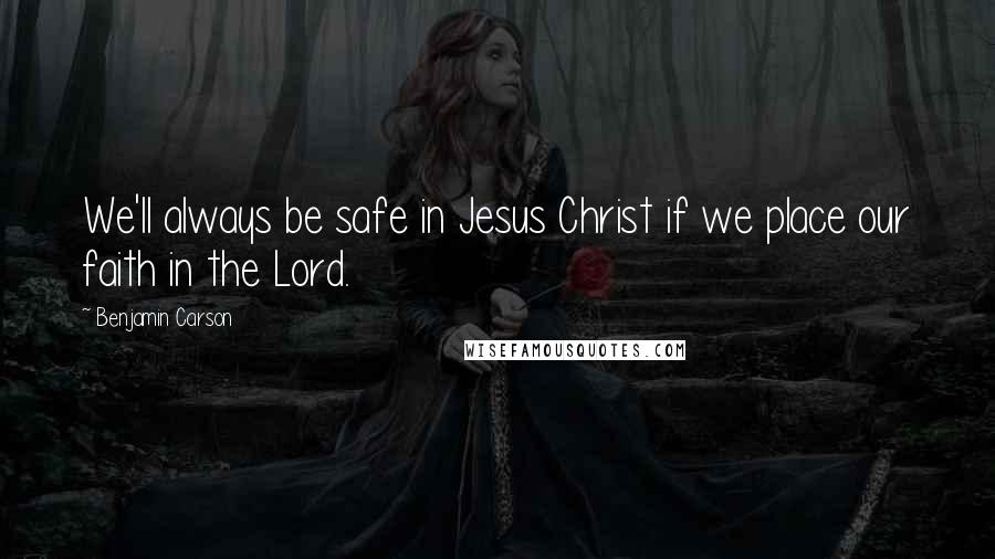 Benjamin Carson Quotes: We'll always be safe in Jesus Christ if we place our faith in the Lord.