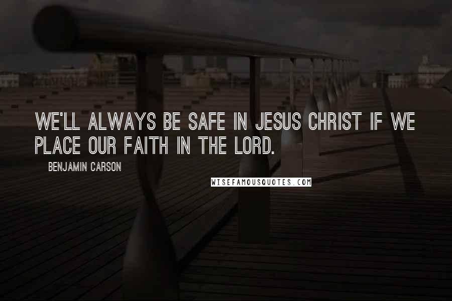 Benjamin Carson Quotes: We'll always be safe in Jesus Christ if we place our faith in the Lord.