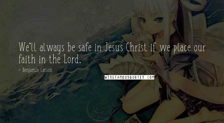 Benjamin Carson Quotes: We'll always be safe in Jesus Christ if we place our faith in the Lord.