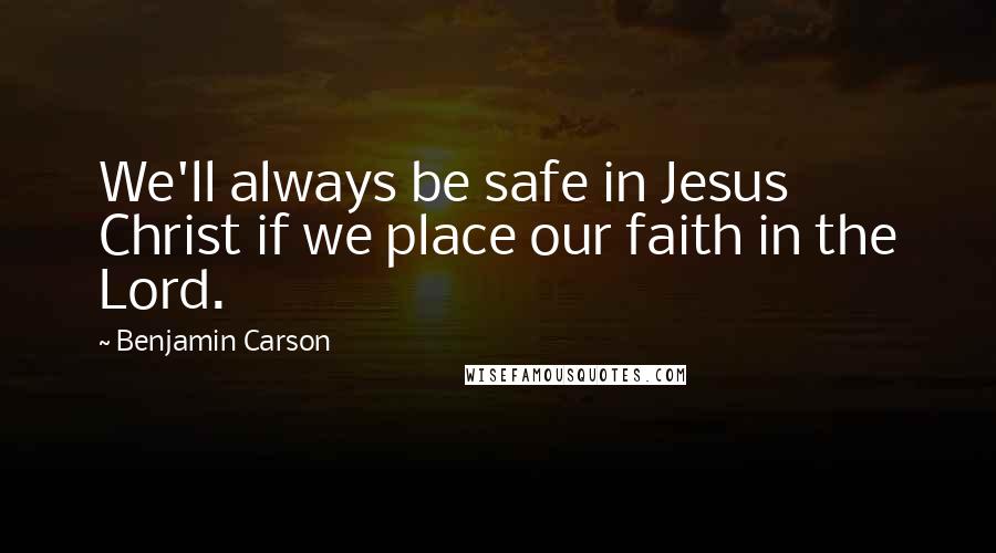 Benjamin Carson Quotes: We'll always be safe in Jesus Christ if we place our faith in the Lord.