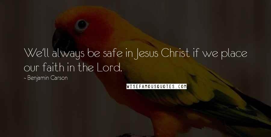 Benjamin Carson Quotes: We'll always be safe in Jesus Christ if we place our faith in the Lord.