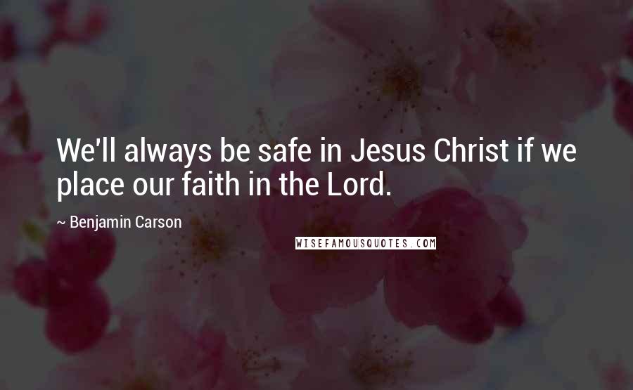 Benjamin Carson Quotes: We'll always be safe in Jesus Christ if we place our faith in the Lord.