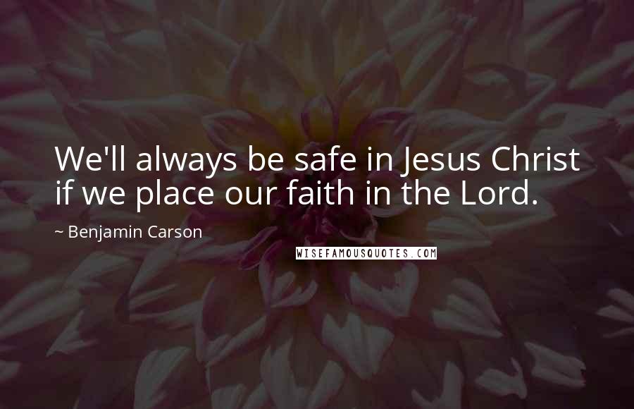 Benjamin Carson Quotes: We'll always be safe in Jesus Christ if we place our faith in the Lord.