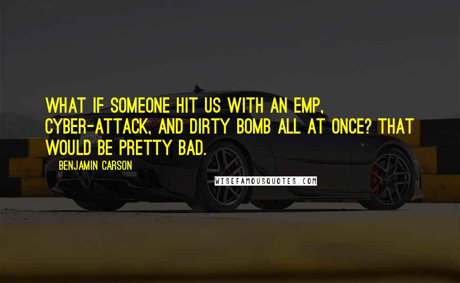 Benjamin Carson Quotes: What if someone hit us with an EMP, cyber-attack, and dirty bomb all at once? That would be pretty bad.