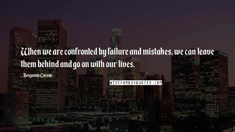 Benjamin Carson Quotes: When we are confronted by failure and mistakes, we can leave them behind and go on with our lives.