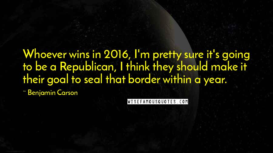 Benjamin Carson Quotes: Whoever wins in 2016, I'm pretty sure it's going to be a Republican, I think they should make it their goal to seal that border within a year.