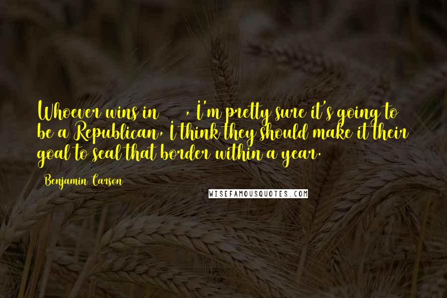 Benjamin Carson Quotes: Whoever wins in 2016, I'm pretty sure it's going to be a Republican, I think they should make it their goal to seal that border within a year.