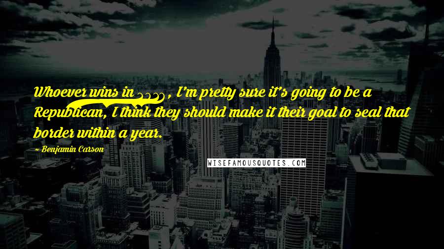 Benjamin Carson Quotes: Whoever wins in 2016, I'm pretty sure it's going to be a Republican, I think they should make it their goal to seal that border within a year.