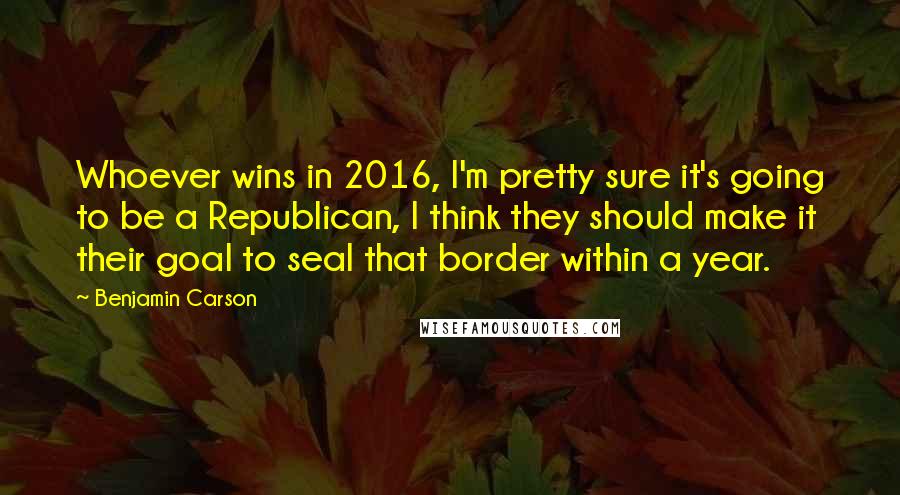 Benjamin Carson Quotes: Whoever wins in 2016, I'm pretty sure it's going to be a Republican, I think they should make it their goal to seal that border within a year.