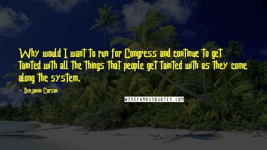 Benjamin Carson Quotes: Why would I want to run for Congress and continue to get tainted with all the things that people get tainted with as they come along the system.