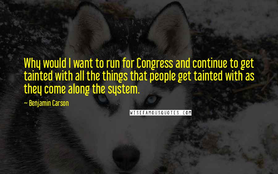 Benjamin Carson Quotes: Why would I want to run for Congress and continue to get tainted with all the things that people get tainted with as they come along the system.