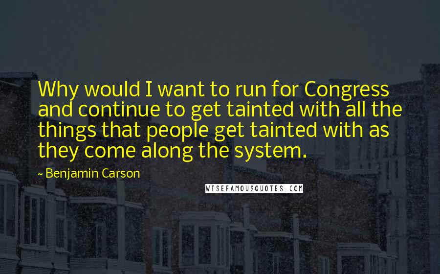 Benjamin Carson Quotes: Why would I want to run for Congress and continue to get tainted with all the things that people get tainted with as they come along the system.