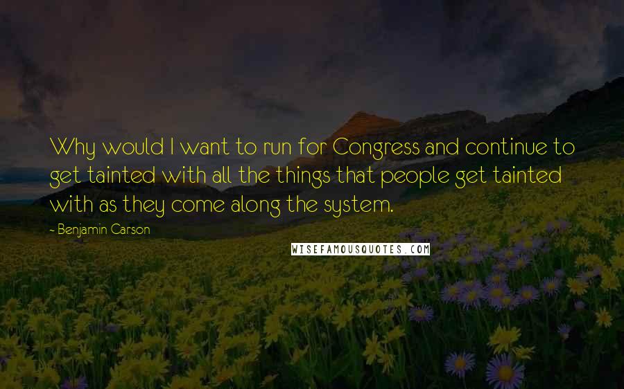 Benjamin Carson Quotes: Why would I want to run for Congress and continue to get tainted with all the things that people get tainted with as they come along the system.