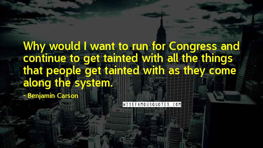 Benjamin Carson Quotes: Why would I want to run for Congress and continue to get tainted with all the things that people get tainted with as they come along the system.