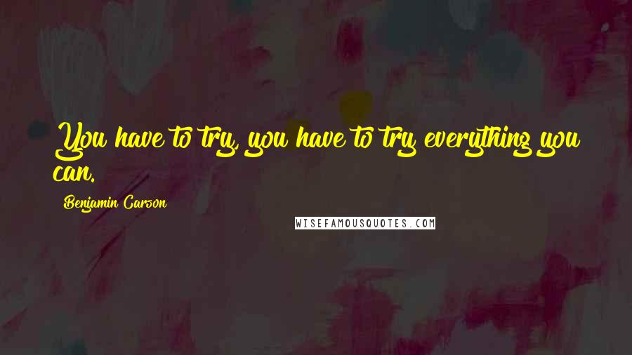 Benjamin Carson Quotes: You have to try, you have to try everything you can.