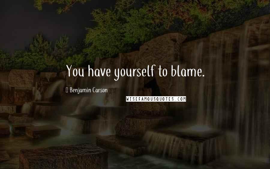 Benjamin Carson Quotes: You have yourself to blame.