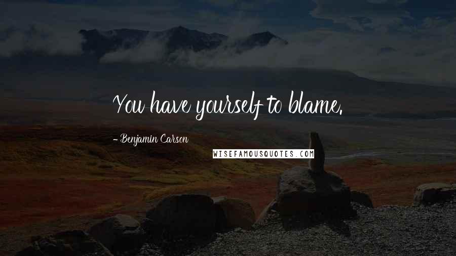 Benjamin Carson Quotes: You have yourself to blame.