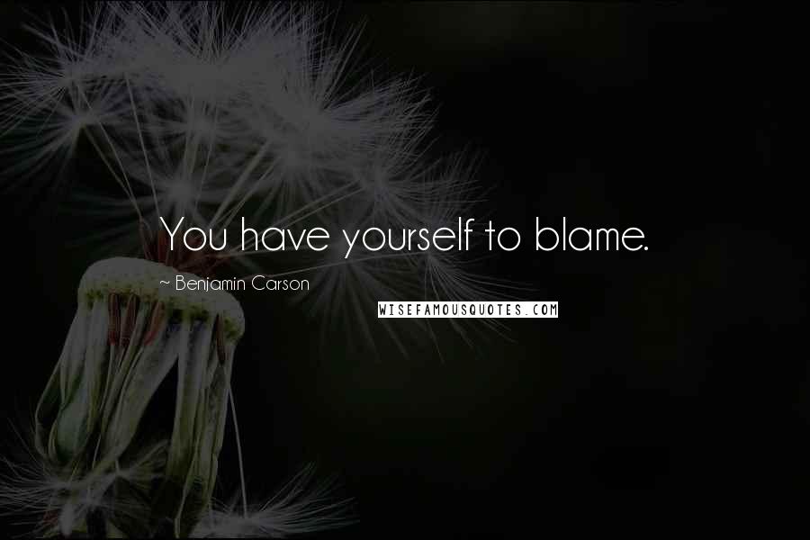 Benjamin Carson Quotes: You have yourself to blame.