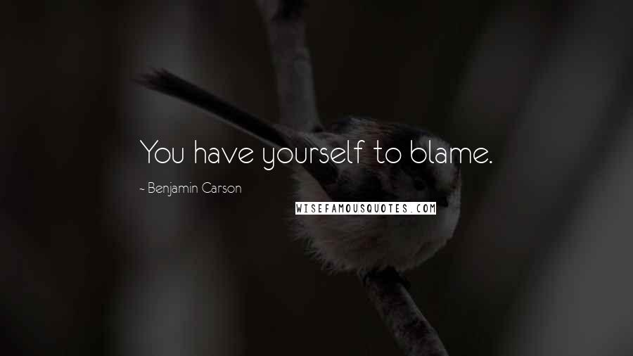 Benjamin Carson Quotes: You have yourself to blame.