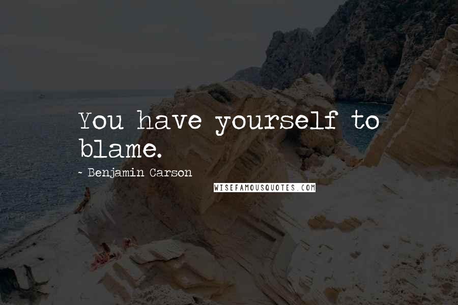 Benjamin Carson Quotes: You have yourself to blame.