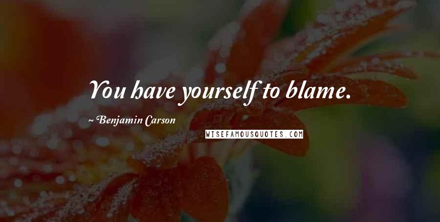 Benjamin Carson Quotes: You have yourself to blame.