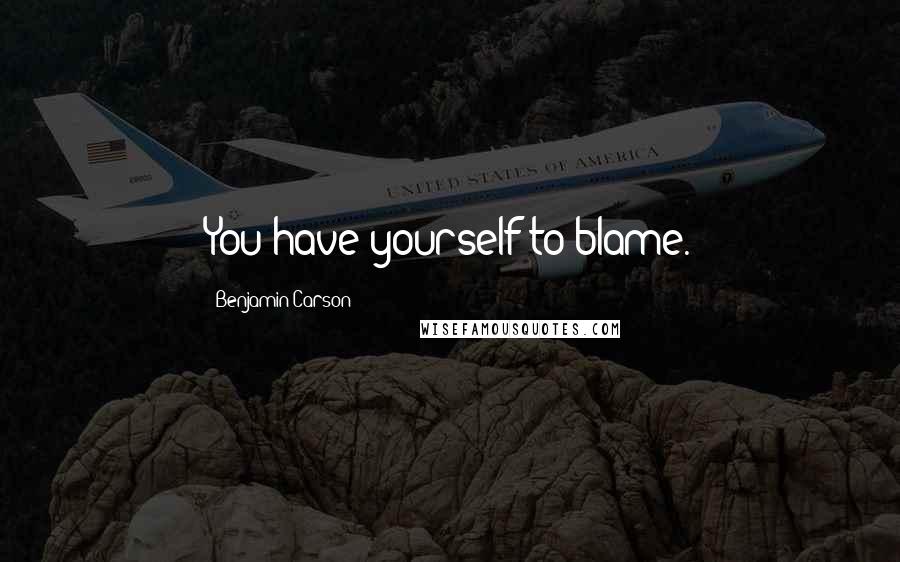 Benjamin Carson Quotes: You have yourself to blame.