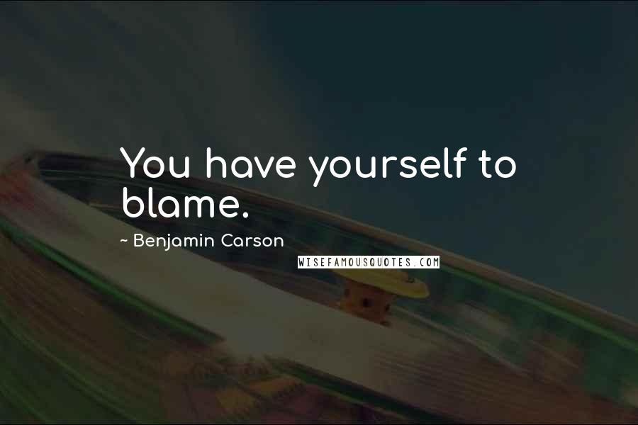 Benjamin Carson Quotes: You have yourself to blame.