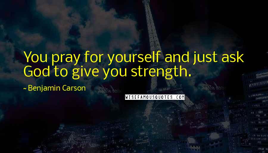 Benjamin Carson Quotes: You pray for yourself and just ask God to give you strength.