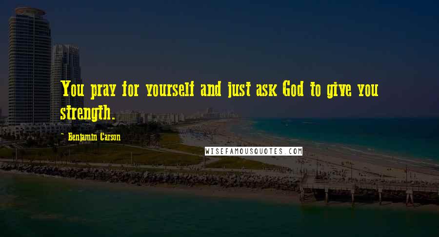 Benjamin Carson Quotes: You pray for yourself and just ask God to give you strength.