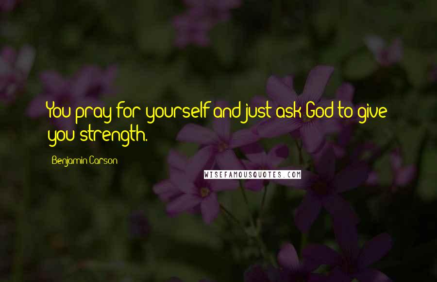 Benjamin Carson Quotes: You pray for yourself and just ask God to give you strength.