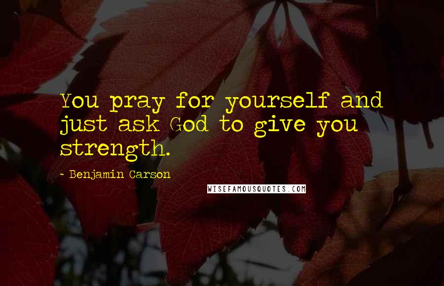 Benjamin Carson Quotes: You pray for yourself and just ask God to give you strength.