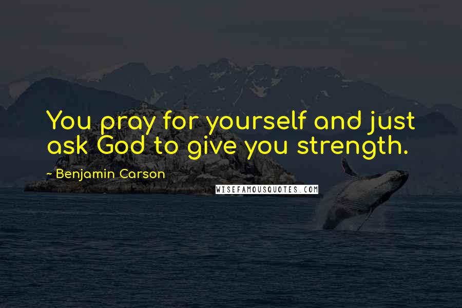 Benjamin Carson Quotes: You pray for yourself and just ask God to give you strength.