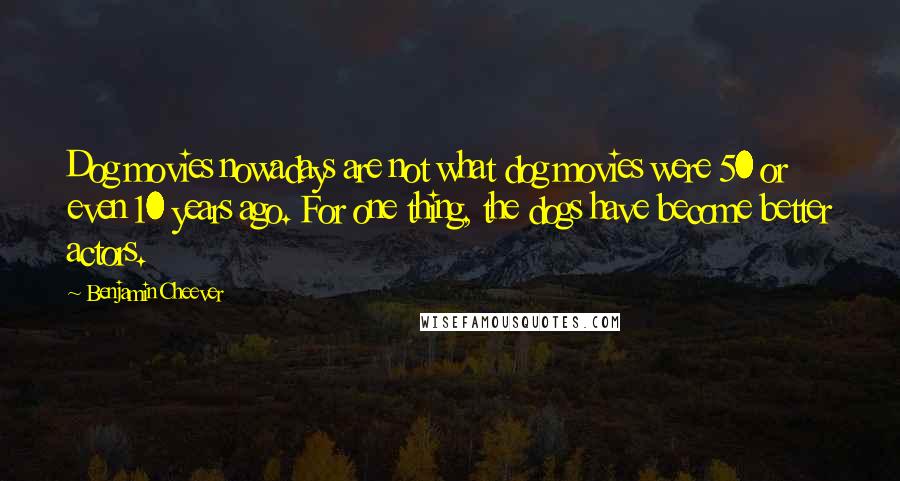 Benjamin Cheever Quotes: Dog movies nowadays are not what dog movies were 50 or even 10 years ago. For one thing, the dogs have become better actors.