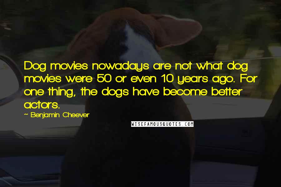 Benjamin Cheever Quotes: Dog movies nowadays are not what dog movies were 50 or even 10 years ago. For one thing, the dogs have become better actors.