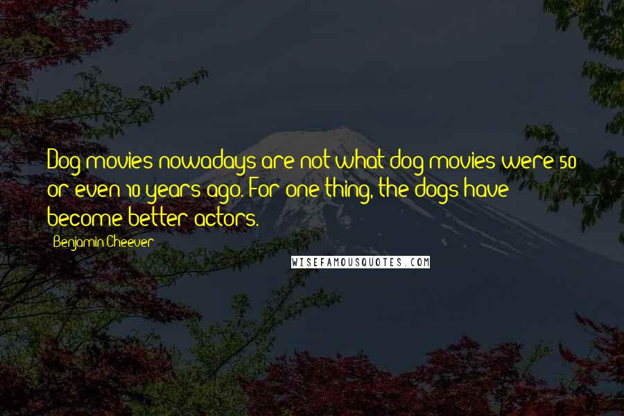 Benjamin Cheever Quotes: Dog movies nowadays are not what dog movies were 50 or even 10 years ago. For one thing, the dogs have become better actors.