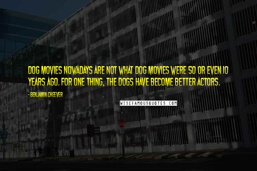 Benjamin Cheever Quotes: Dog movies nowadays are not what dog movies were 50 or even 10 years ago. For one thing, the dogs have become better actors.