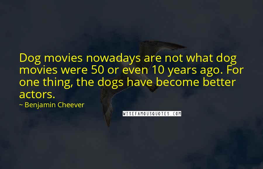 Benjamin Cheever Quotes: Dog movies nowadays are not what dog movies were 50 or even 10 years ago. For one thing, the dogs have become better actors.