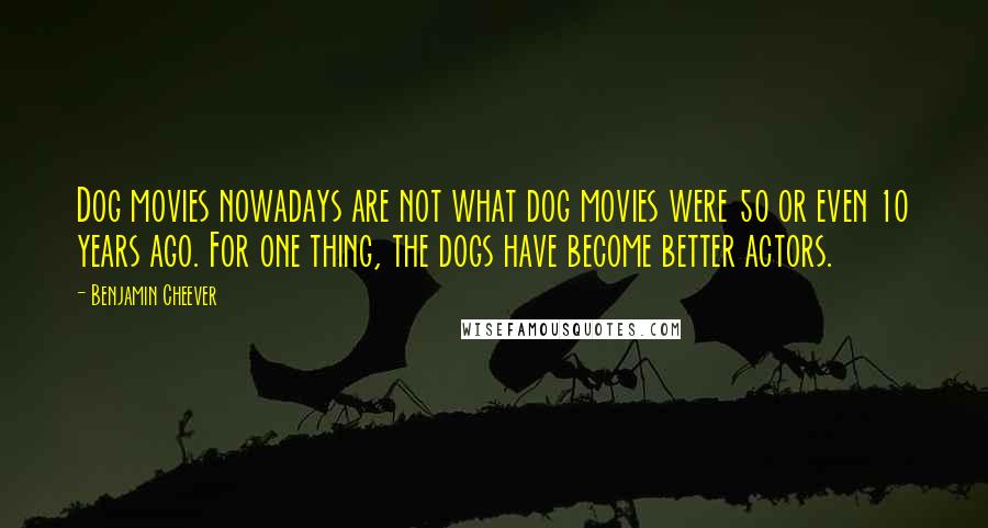 Benjamin Cheever Quotes: Dog movies nowadays are not what dog movies were 50 or even 10 years ago. For one thing, the dogs have become better actors.