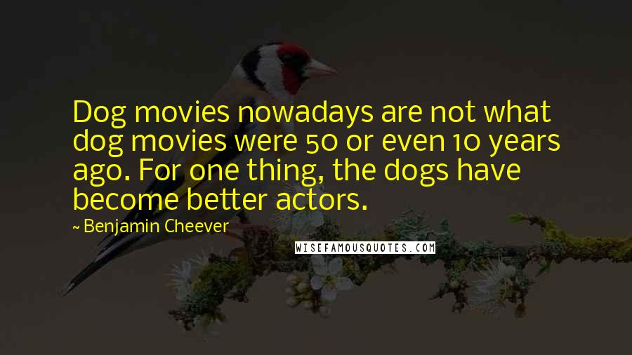 Benjamin Cheever Quotes: Dog movies nowadays are not what dog movies were 50 or even 10 years ago. For one thing, the dogs have become better actors.