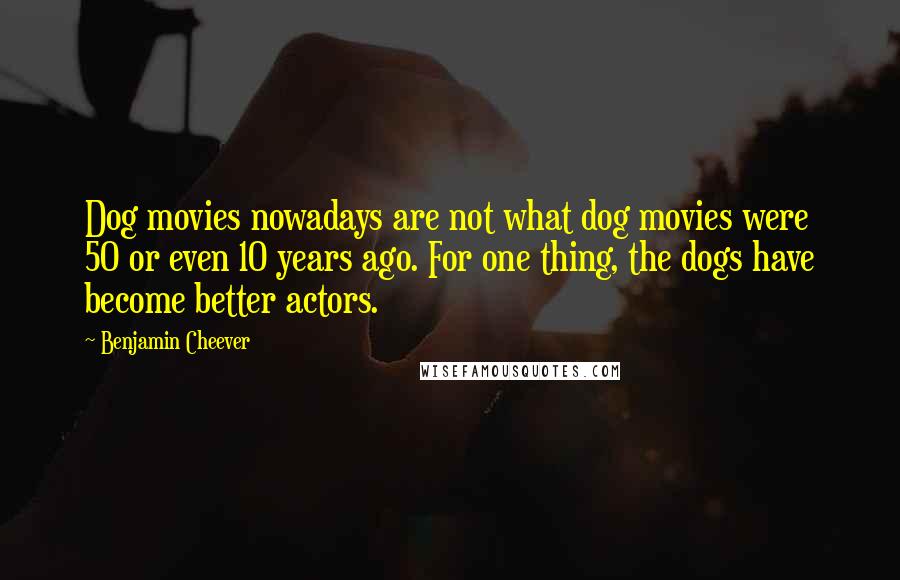 Benjamin Cheever Quotes: Dog movies nowadays are not what dog movies were 50 or even 10 years ago. For one thing, the dogs have become better actors.